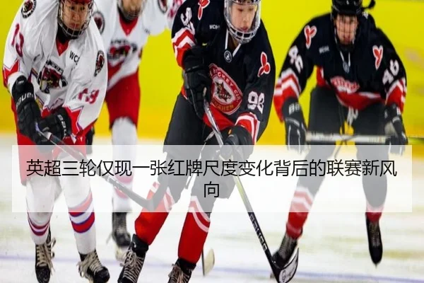 英超三轮仅现一张红牌尺度变化背后的联赛新风向